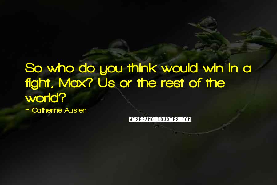 Catherine Austen Quotes: So who do you think would win in a fight, Max? Us or the rest of the world?