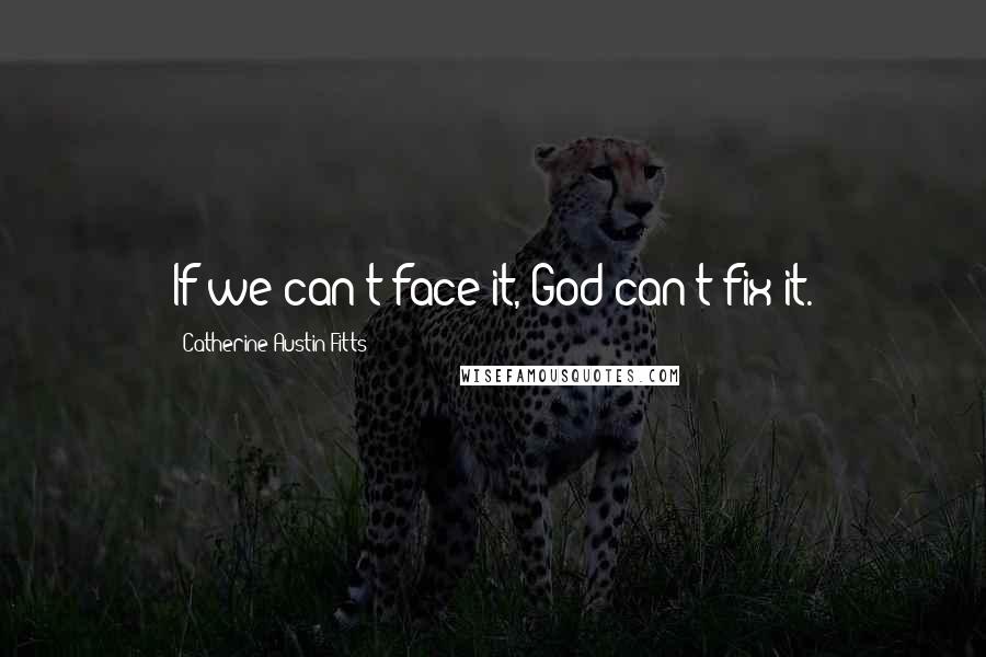 Catherine Austin Fitts Quotes: If we can't face it, God can't fix it.