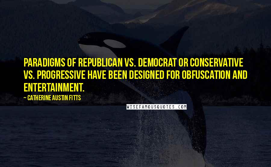 Catherine Austin Fitts Quotes: Paradigms of Republican vs. Democrat or Conservative vs. Progressive have been designed for obfuscation and entertainment.