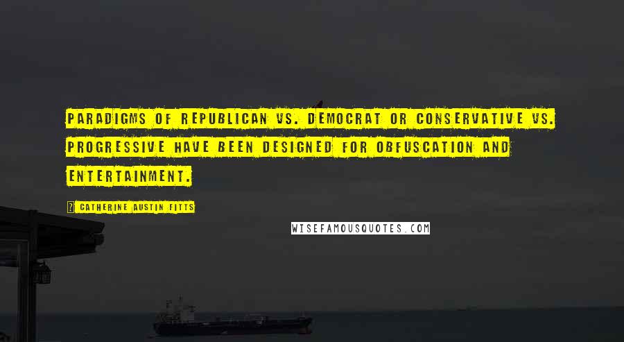 Catherine Austin Fitts Quotes: Paradigms of Republican vs. Democrat or Conservative vs. Progressive have been designed for obfuscation and entertainment.