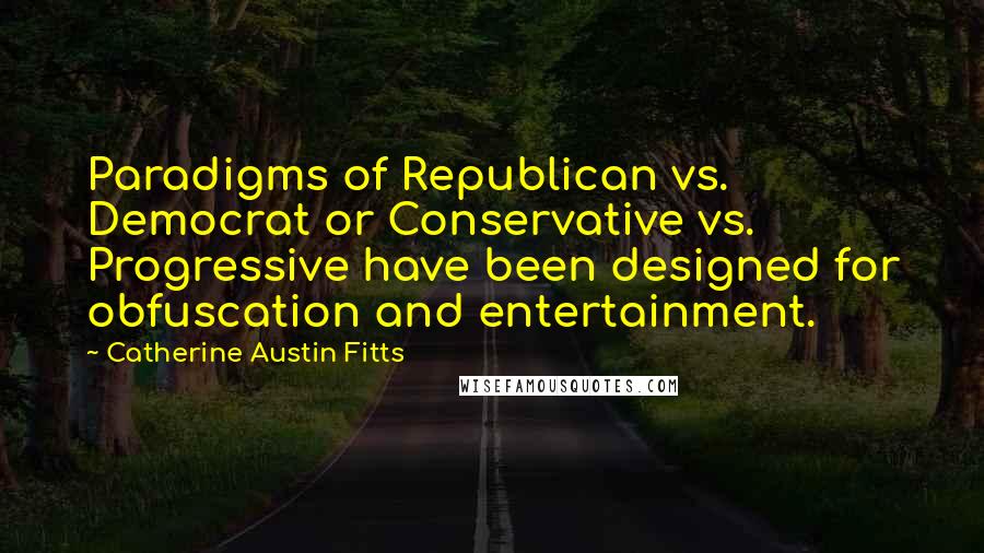 Catherine Austin Fitts Quotes: Paradigms of Republican vs. Democrat or Conservative vs. Progressive have been designed for obfuscation and entertainment.