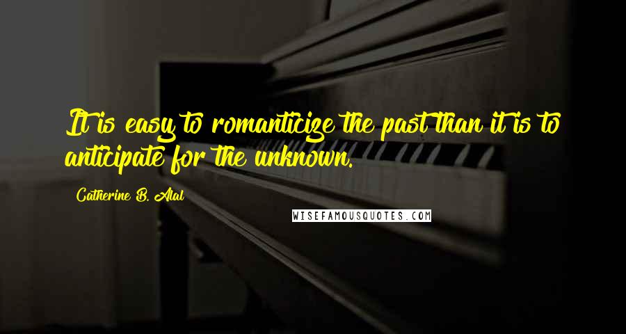 Catherine B. Alal Quotes: It is easy to romanticize the past than it is to anticipate for the unknown.