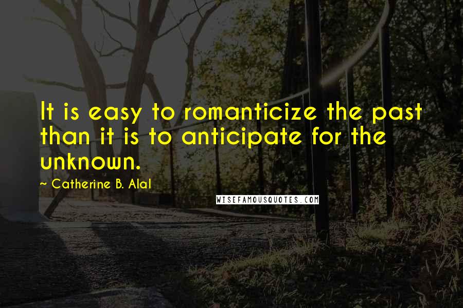 Catherine B. Alal Quotes: It is easy to romanticize the past than it is to anticipate for the unknown.