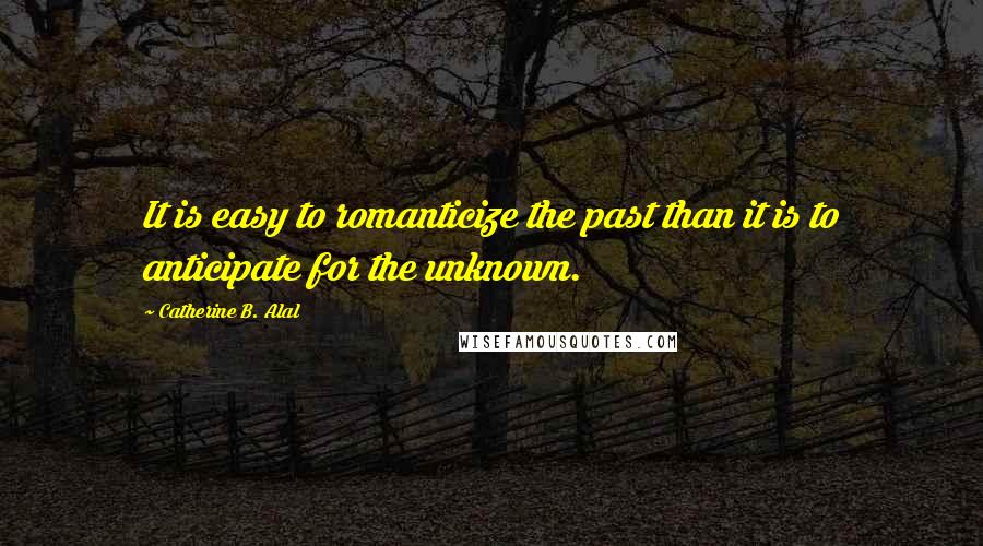 Catherine B. Alal Quotes: It is easy to romanticize the past than it is to anticipate for the unknown.