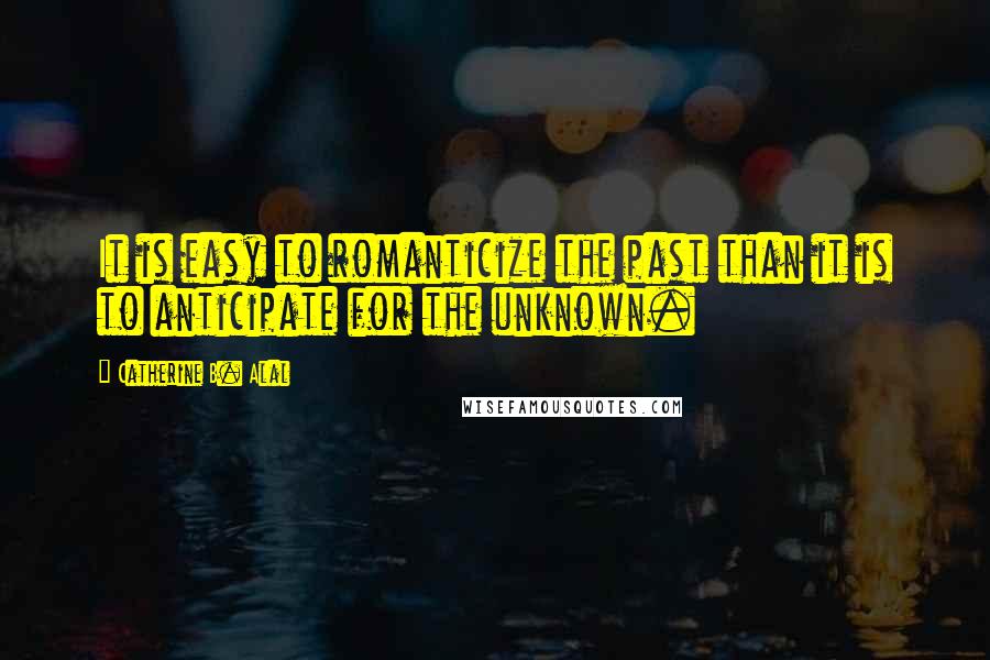Catherine B. Alal Quotes: It is easy to romanticize the past than it is to anticipate for the unknown.