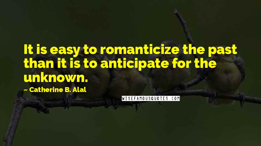 Catherine B. Alal Quotes: It is easy to romanticize the past than it is to anticipate for the unknown.
