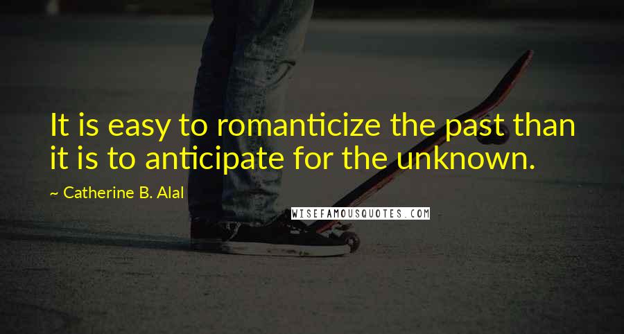 Catherine B. Alal Quotes: It is easy to romanticize the past than it is to anticipate for the unknown.
