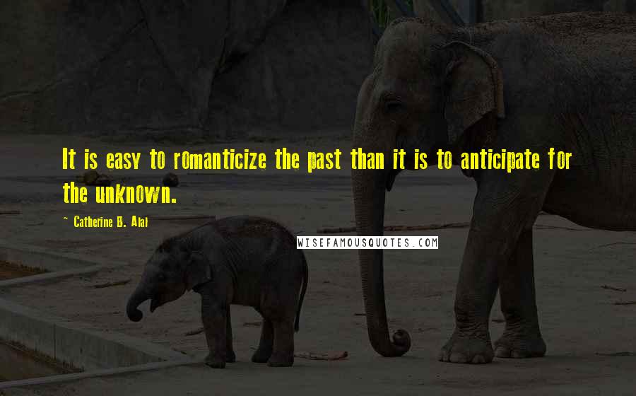 Catherine B. Alal Quotes: It is easy to romanticize the past than it is to anticipate for the unknown.