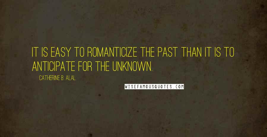 Catherine B. Alal Quotes: It is easy to romanticize the past than it is to anticipate for the unknown.