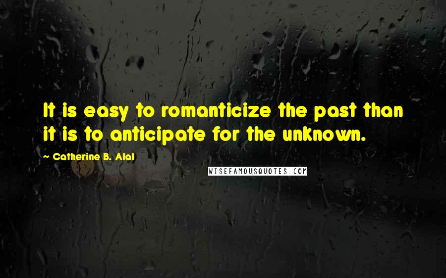 Catherine B. Alal Quotes: It is easy to romanticize the past than it is to anticipate for the unknown.