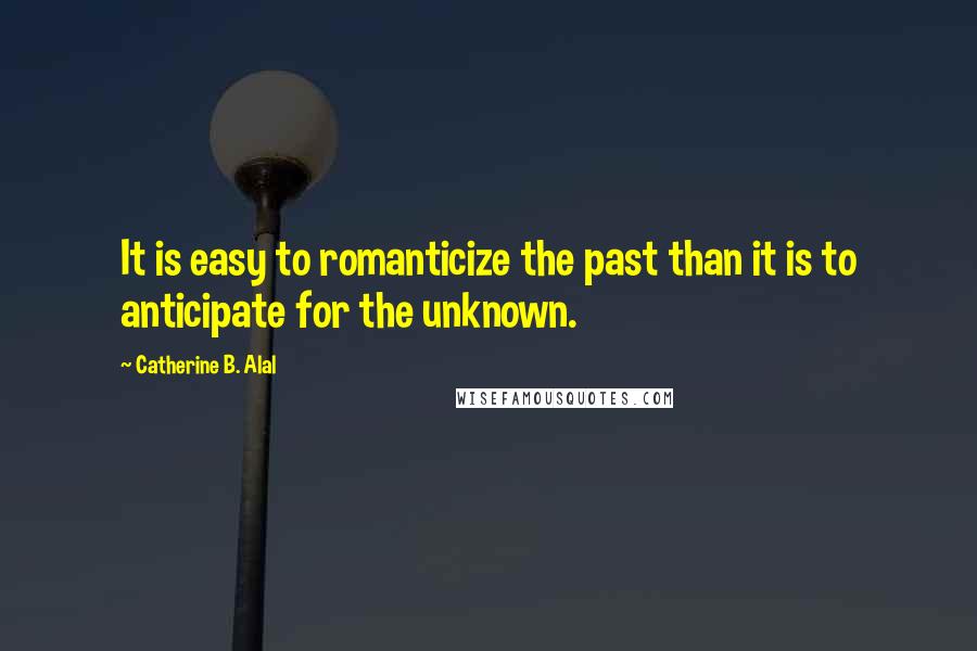 Catherine B. Alal Quotes: It is easy to romanticize the past than it is to anticipate for the unknown.