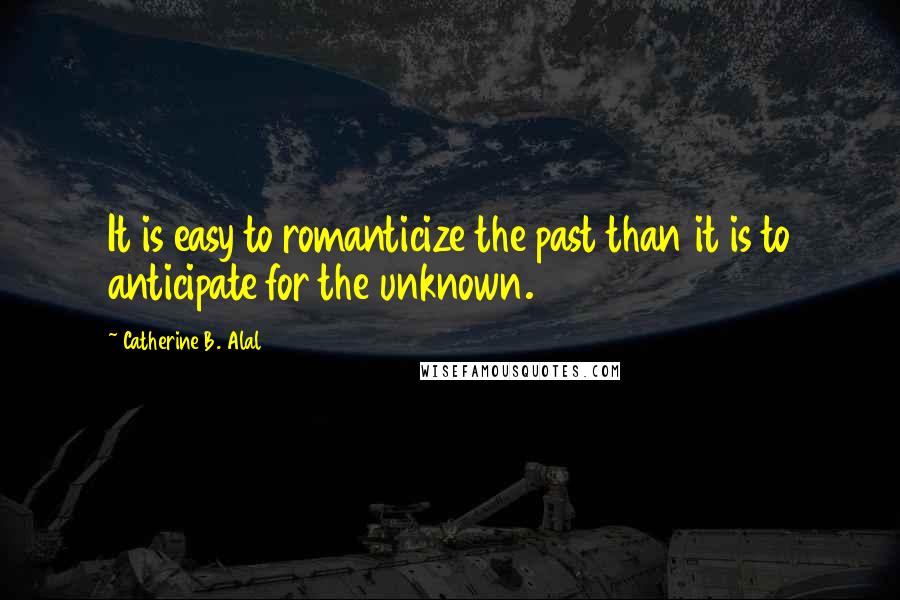 Catherine B. Alal Quotes: It is easy to romanticize the past than it is to anticipate for the unknown.