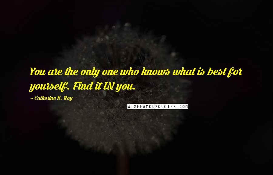 Catherine B. Roy Quotes: You are the only one who knows what is best for yourself. Find it IN you.