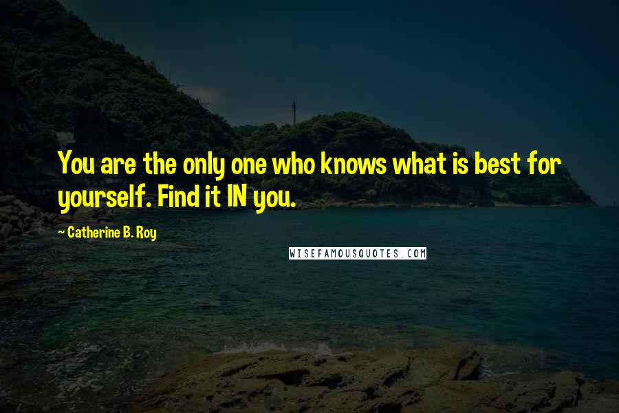Catherine B. Roy Quotes: You are the only one who knows what is best for yourself. Find it IN you.