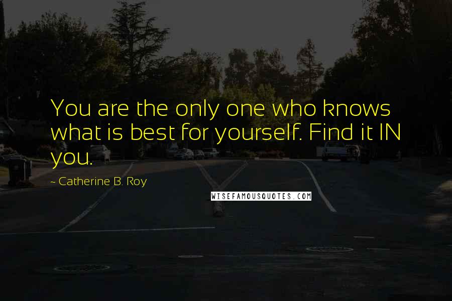 Catherine B. Roy Quotes: You are the only one who knows what is best for yourself. Find it IN you.