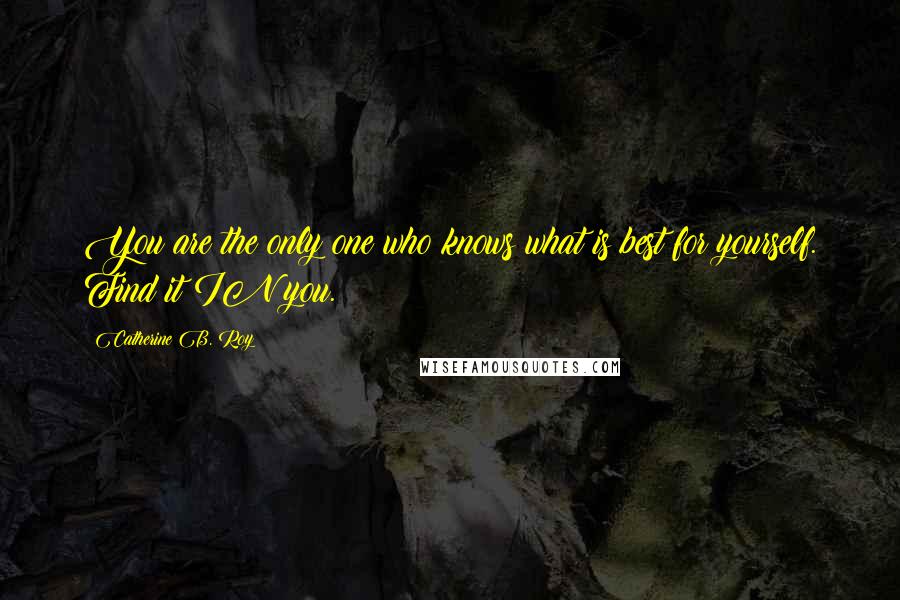 Catherine B. Roy Quotes: You are the only one who knows what is best for yourself. Find it IN you.