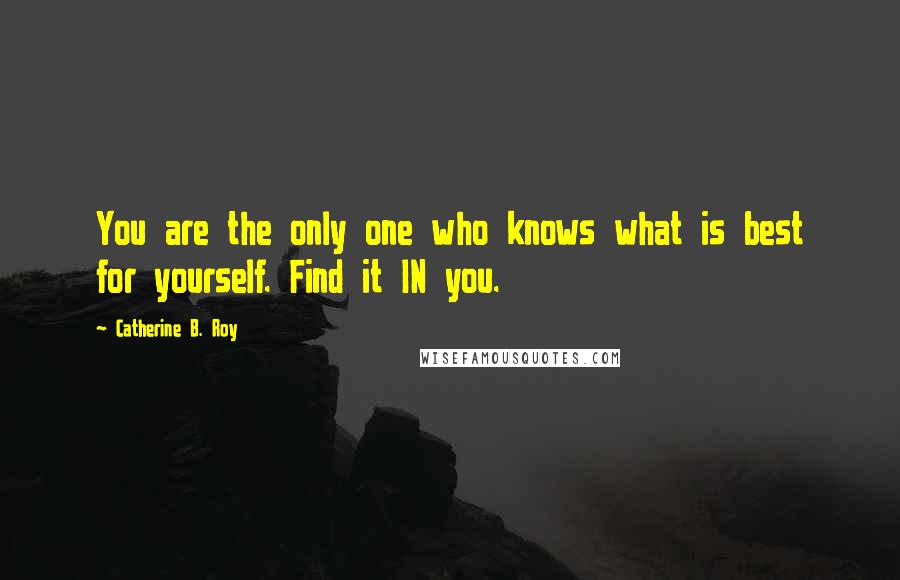 Catherine B. Roy Quotes: You are the only one who knows what is best for yourself. Find it IN you.