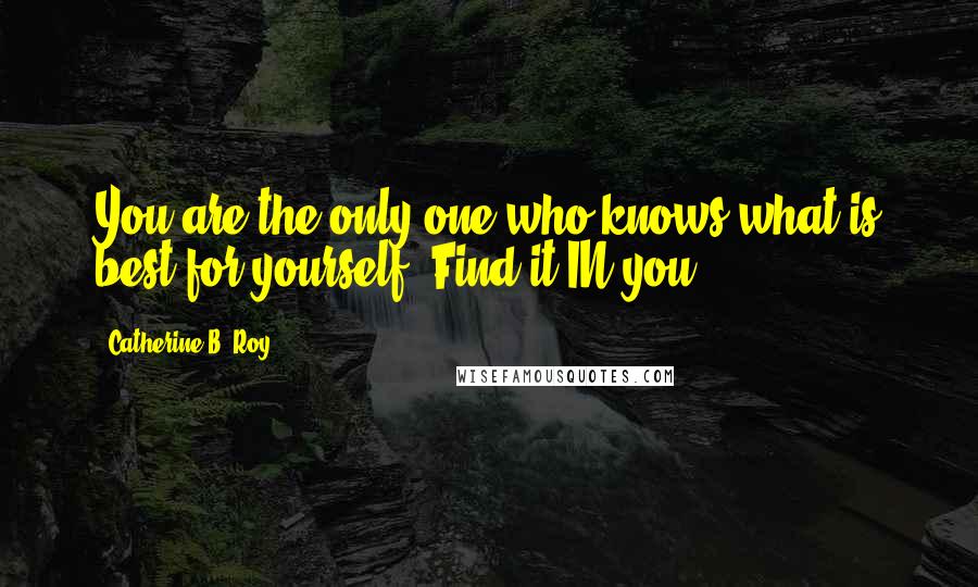 Catherine B. Roy Quotes: You are the only one who knows what is best for yourself. Find it IN you.