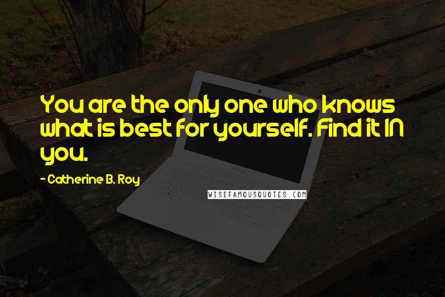 Catherine B. Roy Quotes: You are the only one who knows what is best for yourself. Find it IN you.