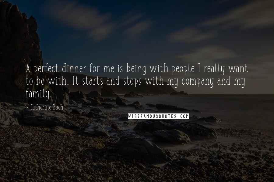 Catherine Bach Quotes: A perfect dinner for me is being with people I really want to be with. It starts and stops with my company and my family.