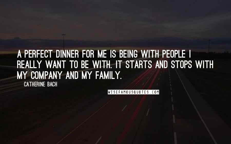 Catherine Bach Quotes: A perfect dinner for me is being with people I really want to be with. It starts and stops with my company and my family.