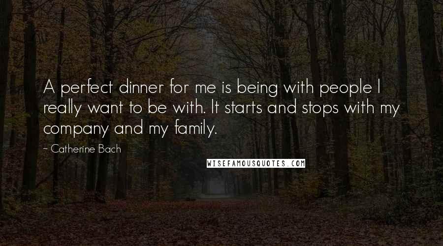 Catherine Bach Quotes: A perfect dinner for me is being with people I really want to be with. It starts and stops with my company and my family.