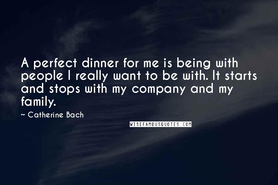 Catherine Bach Quotes: A perfect dinner for me is being with people I really want to be with. It starts and stops with my company and my family.