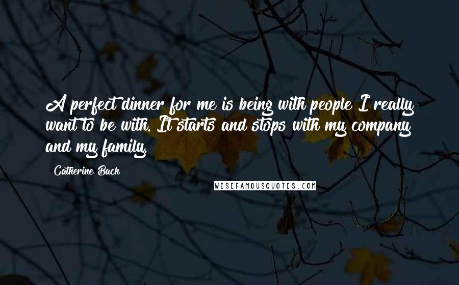 Catherine Bach Quotes: A perfect dinner for me is being with people I really want to be with. It starts and stops with my company and my family.