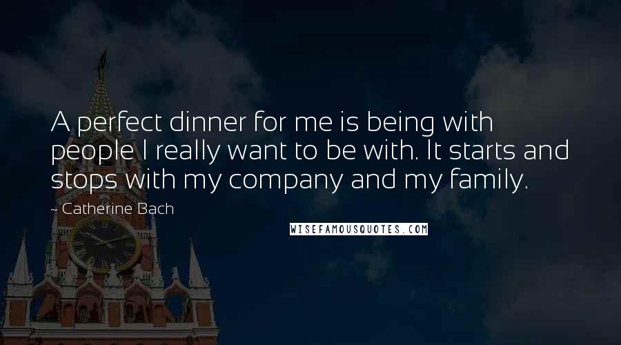 Catherine Bach Quotes: A perfect dinner for me is being with people I really want to be with. It starts and stops with my company and my family.