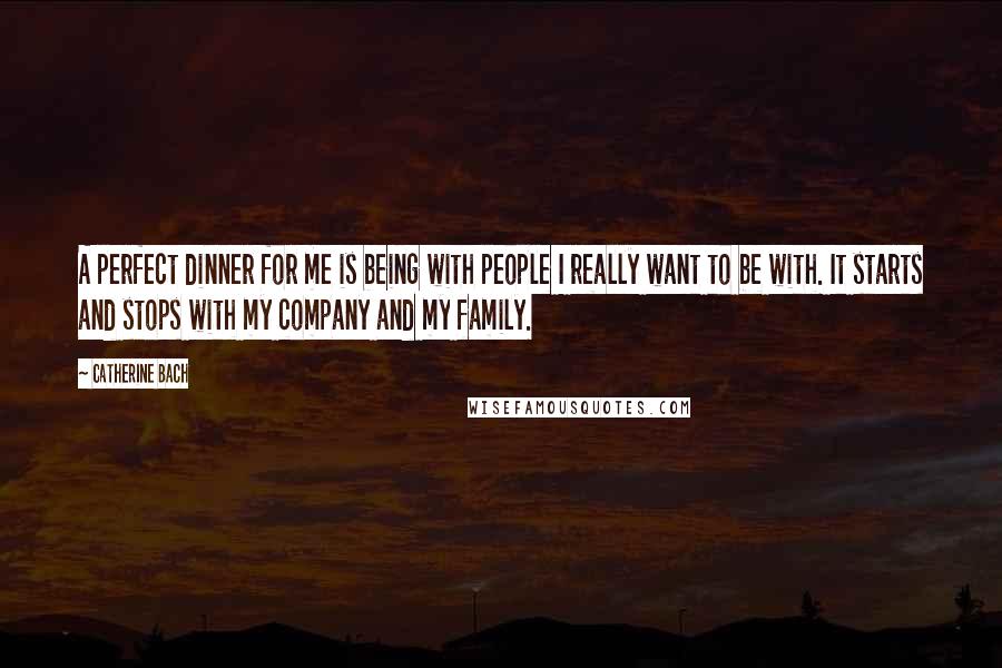 Catherine Bach Quotes: A perfect dinner for me is being with people I really want to be with. It starts and stops with my company and my family.