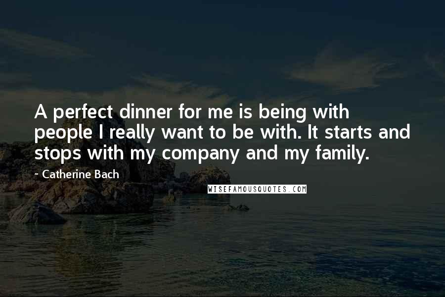 Catherine Bach Quotes: A perfect dinner for me is being with people I really want to be with. It starts and stops with my company and my family.