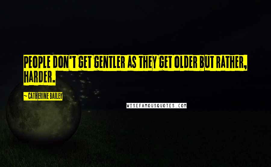 Catherine Bailey Quotes: People don't get gentler as they get older but rather, harder.