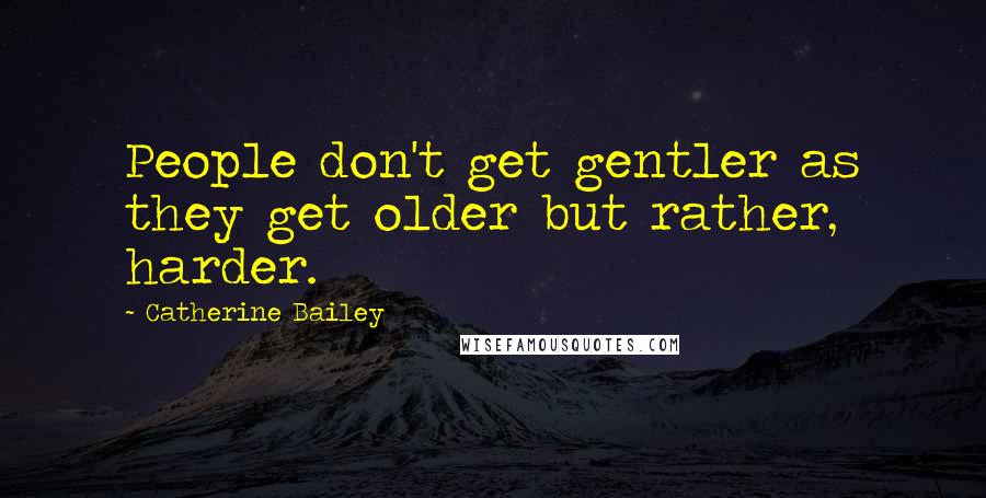 Catherine Bailey Quotes: People don't get gentler as they get older but rather, harder.