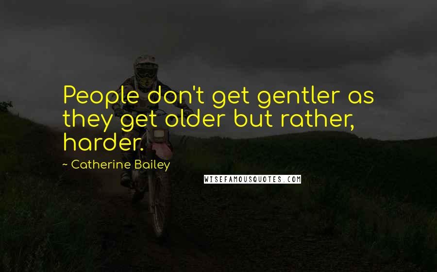 Catherine Bailey Quotes: People don't get gentler as they get older but rather, harder.