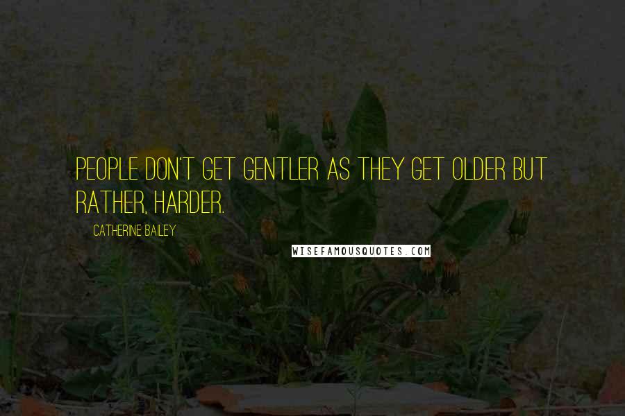 Catherine Bailey Quotes: People don't get gentler as they get older but rather, harder.