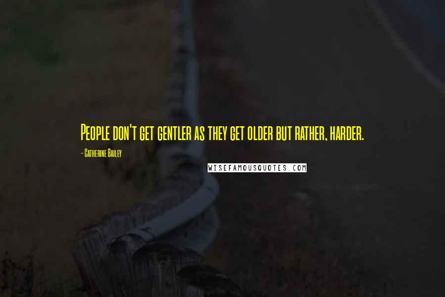 Catherine Bailey Quotes: People don't get gentler as they get older but rather, harder.