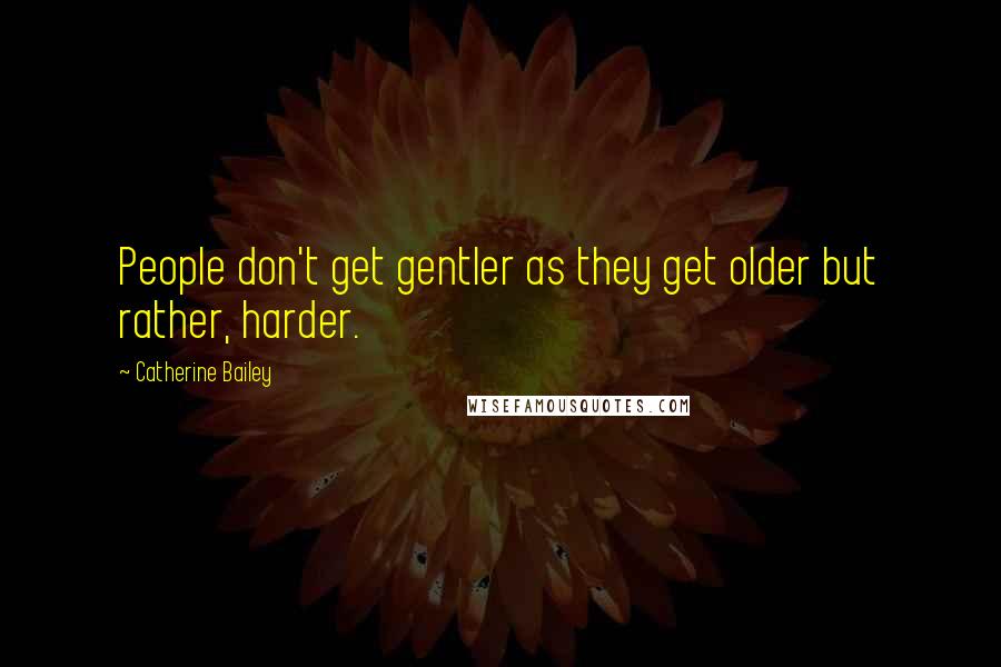 Catherine Bailey Quotes: People don't get gentler as they get older but rather, harder.