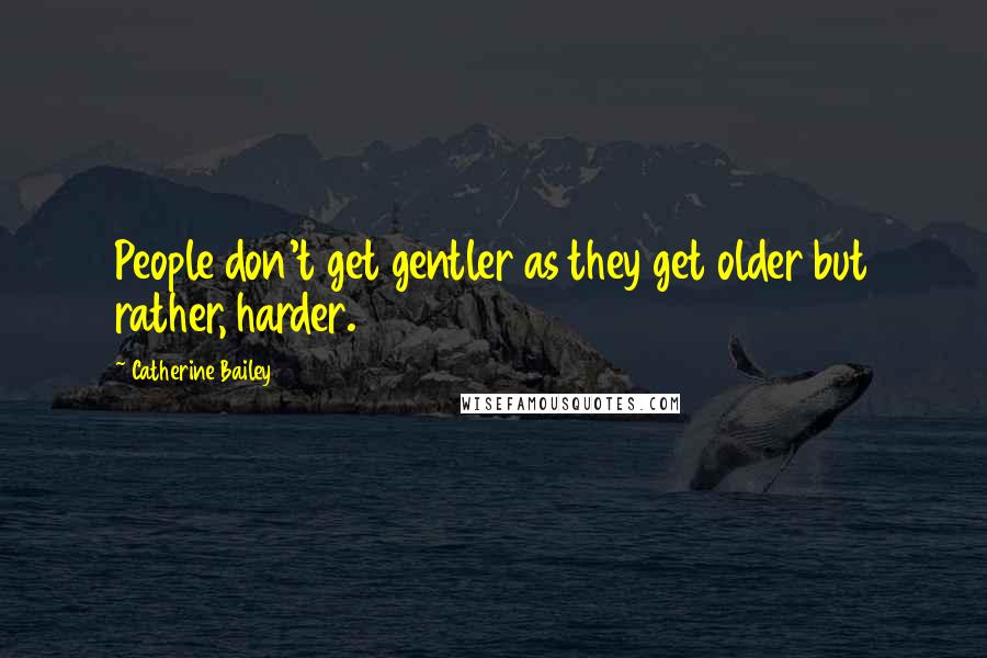 Catherine Bailey Quotes: People don't get gentler as they get older but rather, harder.