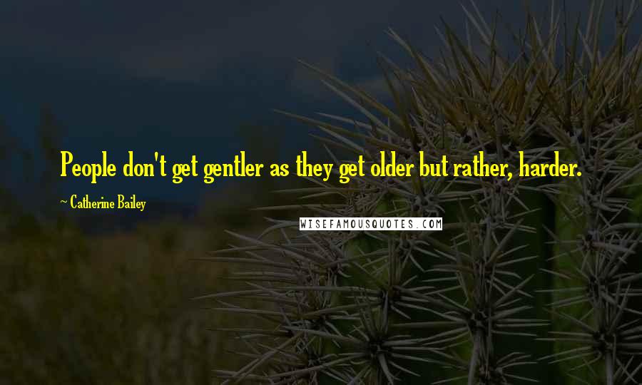 Catherine Bailey Quotes: People don't get gentler as they get older but rather, harder.