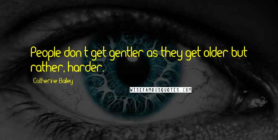 Catherine Bailey Quotes: People don't get gentler as they get older but rather, harder.