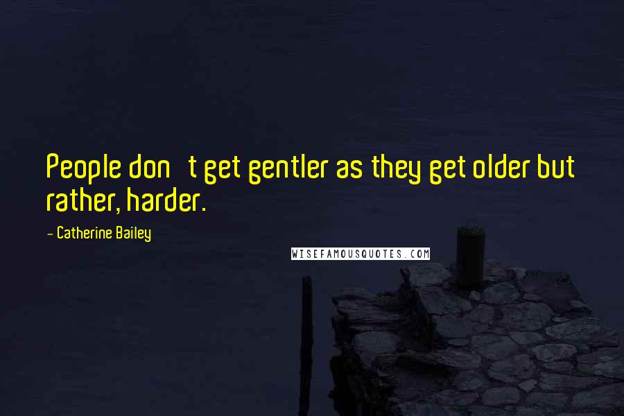 Catherine Bailey Quotes: People don't get gentler as they get older but rather, harder.