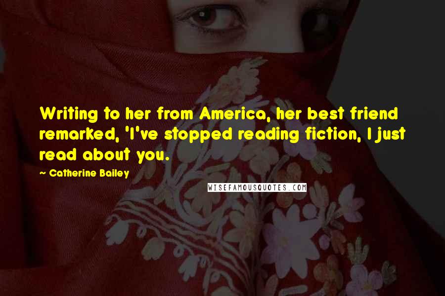 Catherine Bailey Quotes: Writing to her from America, her best friend remarked, 'I've stopped reading fiction, I just read about you.