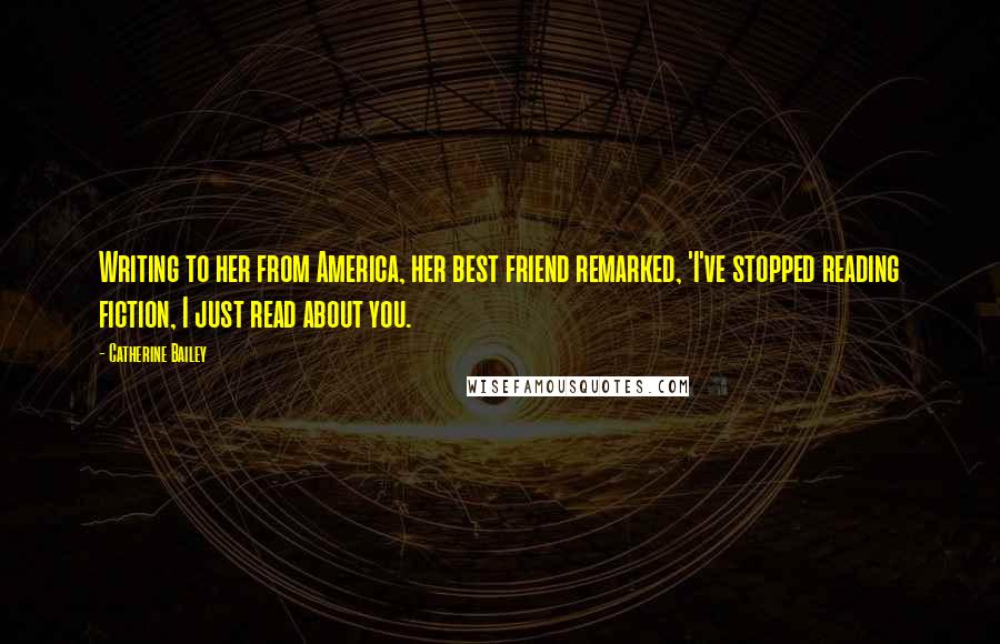 Catherine Bailey Quotes: Writing to her from America, her best friend remarked, 'I've stopped reading fiction, I just read about you.