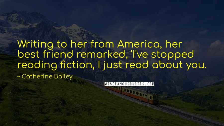 Catherine Bailey Quotes: Writing to her from America, her best friend remarked, 'I've stopped reading fiction, I just read about you.