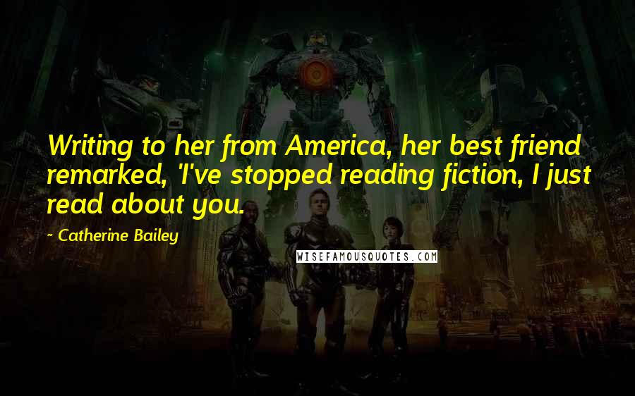 Catherine Bailey Quotes: Writing to her from America, her best friend remarked, 'I've stopped reading fiction, I just read about you.