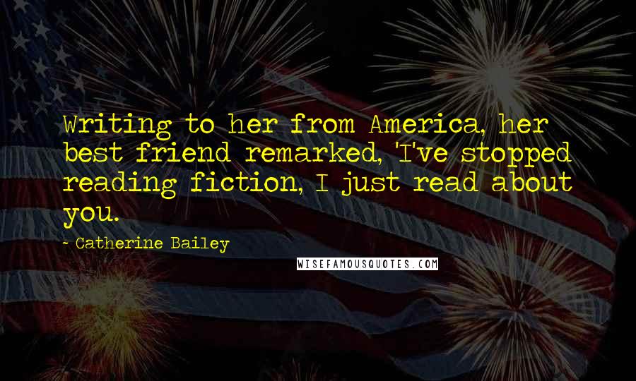 Catherine Bailey Quotes: Writing to her from America, her best friend remarked, 'I've stopped reading fiction, I just read about you.
