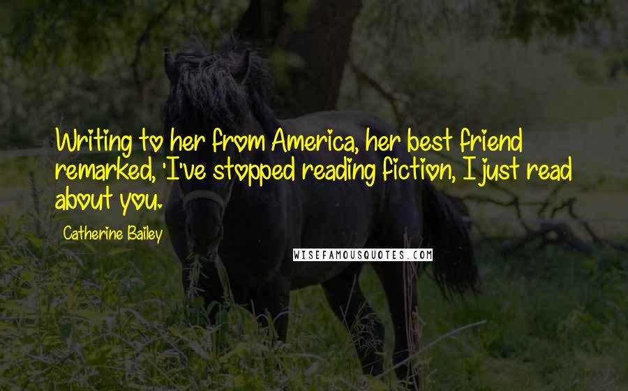 Catherine Bailey Quotes: Writing to her from America, her best friend remarked, 'I've stopped reading fiction, I just read about you.