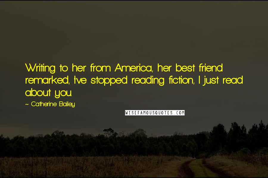 Catherine Bailey Quotes: Writing to her from America, her best friend remarked, 'I've stopped reading fiction, I just read about you.