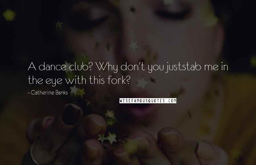 Catherine Banks Quotes: A dance club? Why don't you juststab me in the eye with this fork?