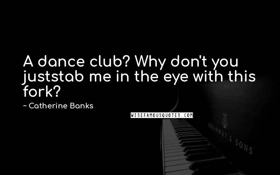 Catherine Banks Quotes: A dance club? Why don't you juststab me in the eye with this fork?